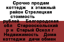 Срочно продам коттедж 2-х этажный район Стрелецкая стоимость 4 500 000 рублей. - Белгородская обл., Старооскольский р-н, Старый Оскол г. Недвижимость » Дома, коттеджи, дачи обмен   